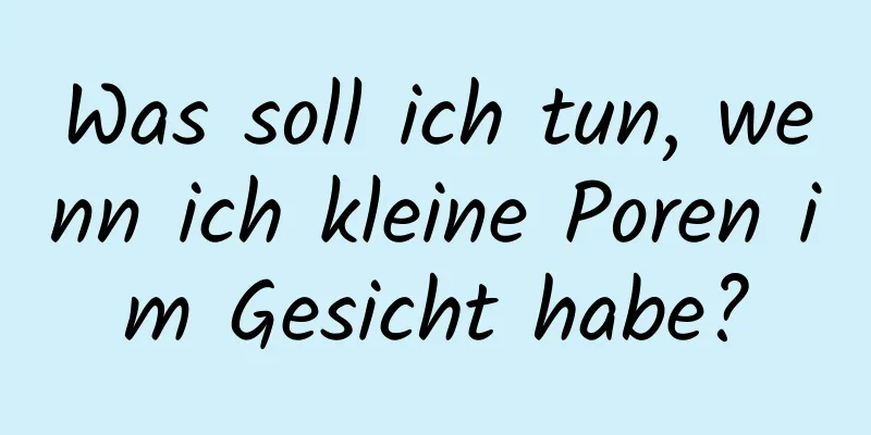 Was soll ich tun, wenn ich kleine Poren im Gesicht habe?