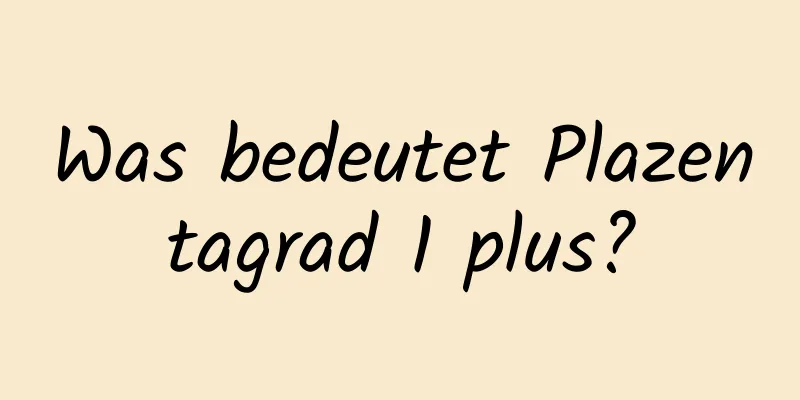 Was bedeutet Plazentagrad 1 plus?