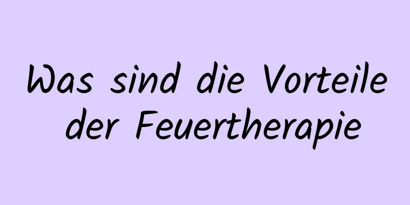 Was sind die Vorteile der Feuertherapie