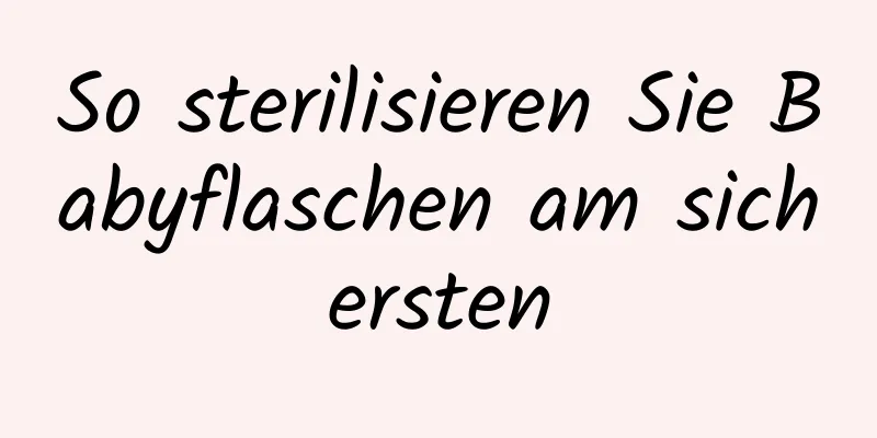 So sterilisieren Sie Babyflaschen am sichersten