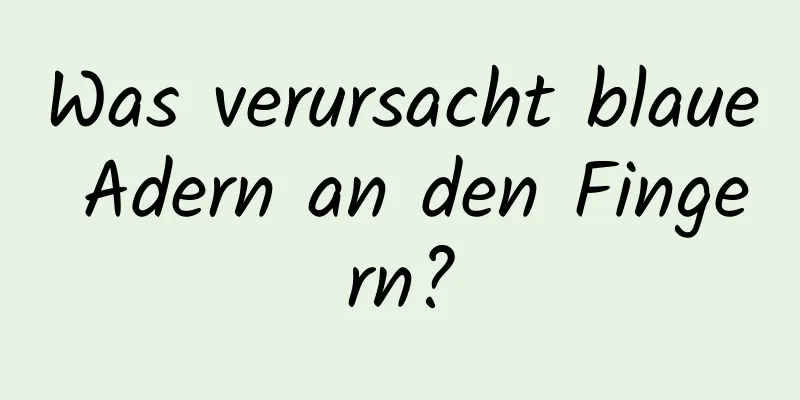 Was verursacht blaue Adern an den Fingern?