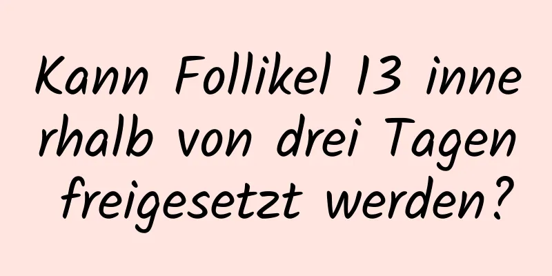 Kann Follikel 13 innerhalb von drei Tagen freigesetzt werden?