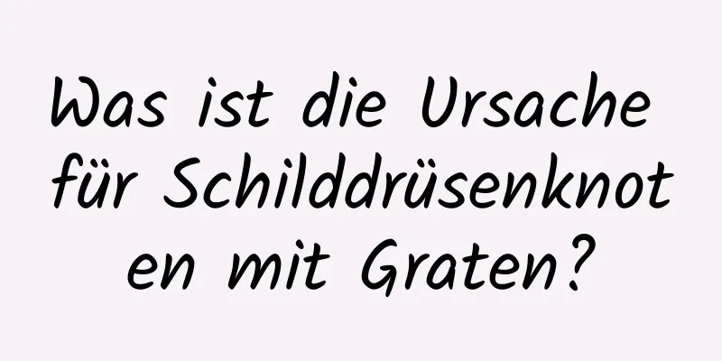 Was ist die Ursache für Schilddrüsenknoten mit Graten?