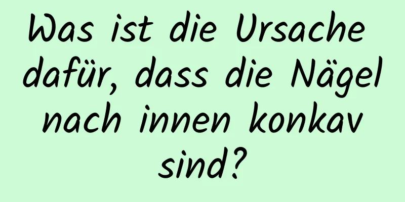 Was ist die Ursache dafür, dass die Nägel nach innen konkav sind?