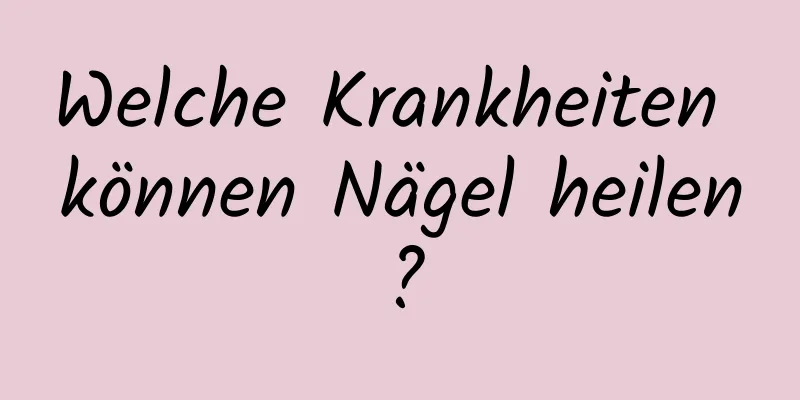 Welche Krankheiten können Nägel heilen?