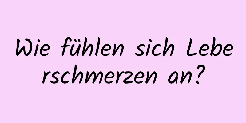 Wie fühlen sich Leberschmerzen an?
