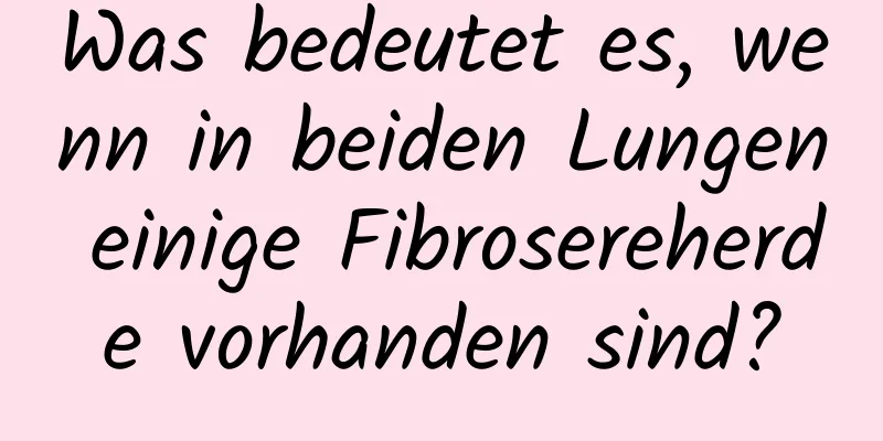 Was bedeutet es, wenn in beiden Lungen einige Fibrosereherde vorhanden sind?
