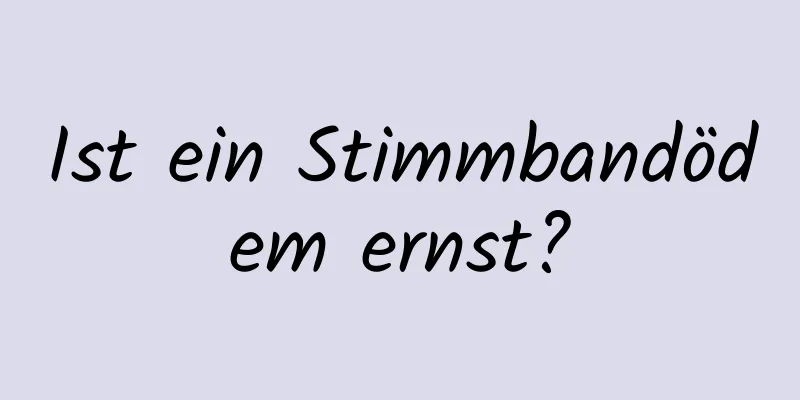 Ist ein Stimmbandödem ernst?