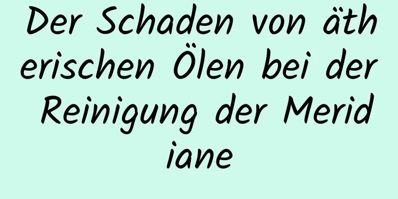 Der Schaden von ätherischen Ölen bei der Reinigung der Meridiane
