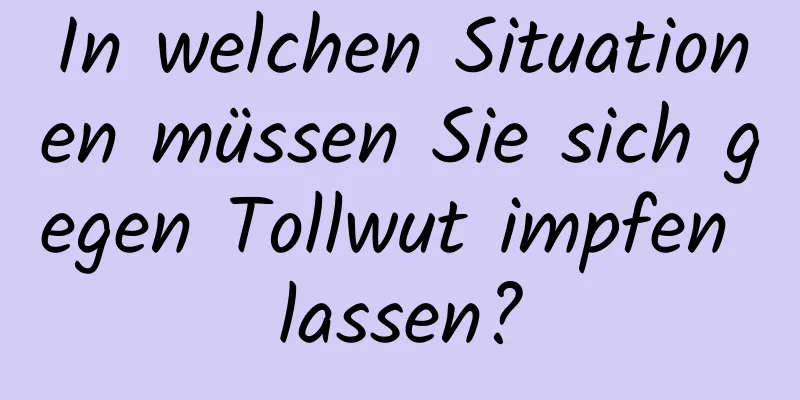 In welchen Situationen müssen Sie sich gegen Tollwut impfen lassen?