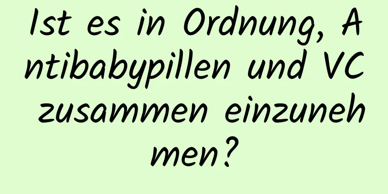Ist es in Ordnung, Antibabypillen und VC zusammen einzunehmen?