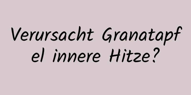 Verursacht Granatapfel innere Hitze?