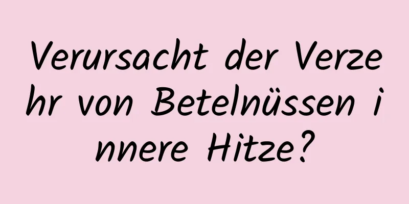 Verursacht der Verzehr von Betelnüssen innere Hitze?