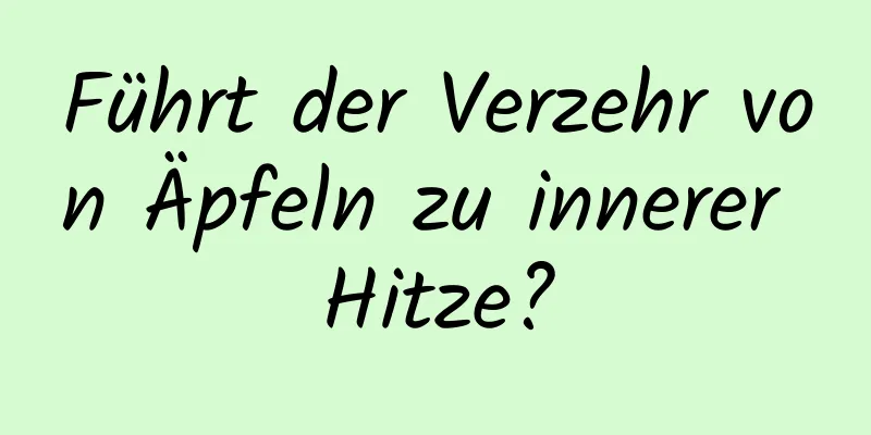 Führt der Verzehr von Äpfeln zu innerer Hitze?