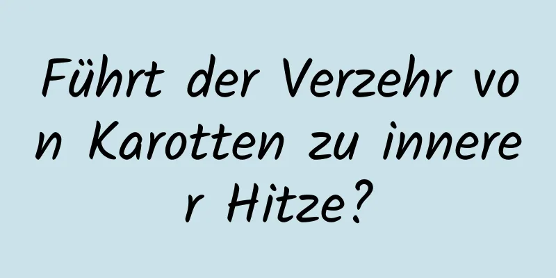 Führt der Verzehr von Karotten zu innerer Hitze?