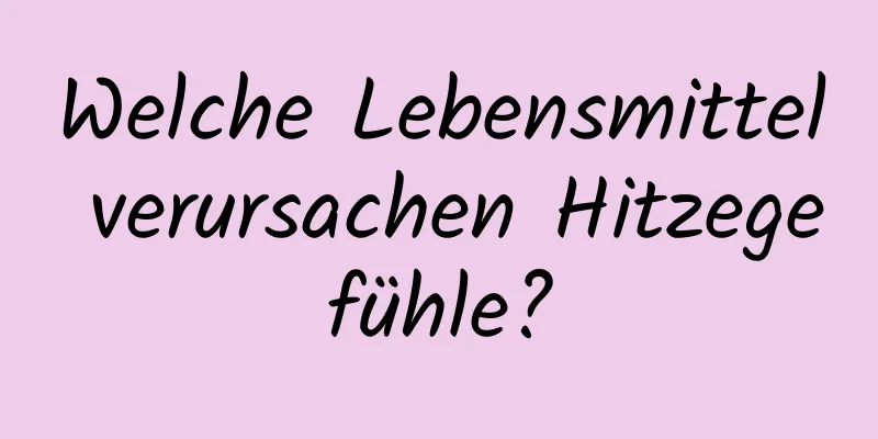 Welche Lebensmittel verursachen Hitzegefühle?