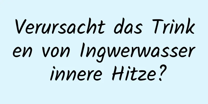 Verursacht das Trinken von Ingwerwasser innere Hitze?