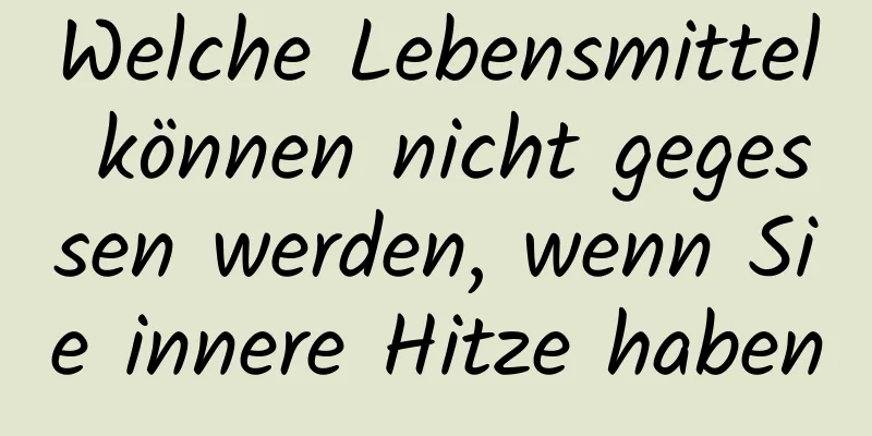 Welche Lebensmittel können nicht gegessen werden, wenn Sie innere Hitze haben