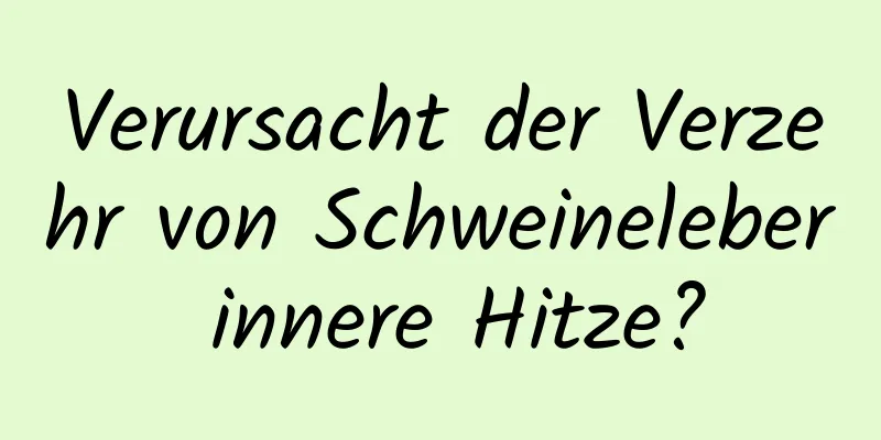 Verursacht der Verzehr von Schweineleber innere Hitze?