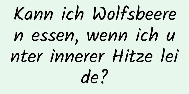 Kann ich Wolfsbeeren essen, wenn ich unter innerer Hitze leide?