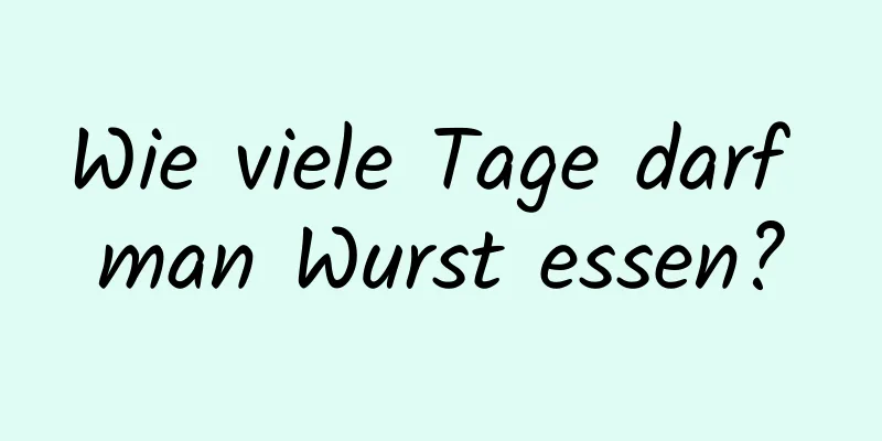 Wie viele Tage darf man Wurst essen?