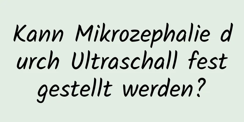 Kann Mikrozephalie durch Ultraschall festgestellt werden?