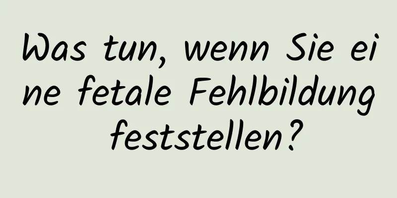 Was tun, wenn Sie eine fetale Fehlbildung feststellen?