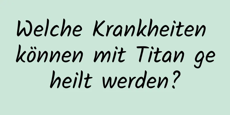Welche Krankheiten können mit Titan geheilt werden?