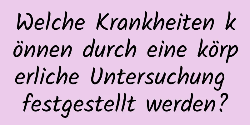 Welche Krankheiten können durch eine körperliche Untersuchung festgestellt werden?
