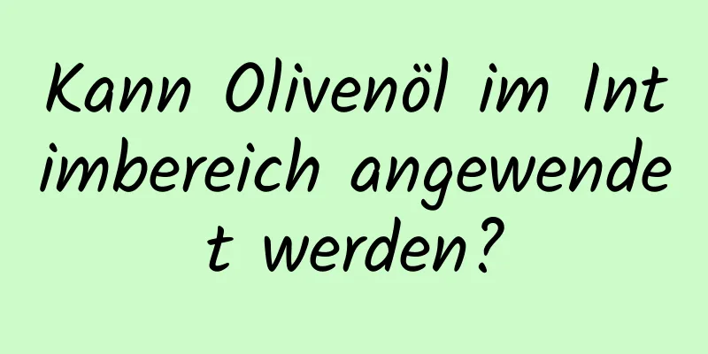 Kann Olivenöl im Intimbereich angewendet werden?
