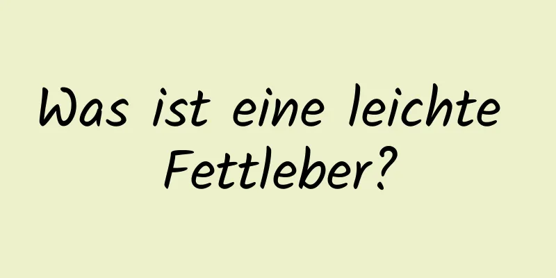 Was ist eine leichte Fettleber?