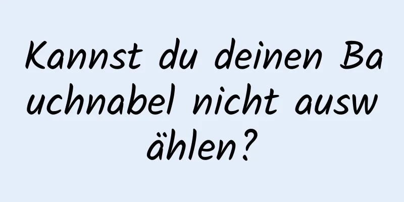 Kannst du deinen Bauchnabel nicht auswählen?