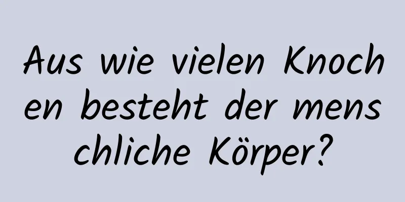 Aus wie vielen Knochen besteht der menschliche Körper?