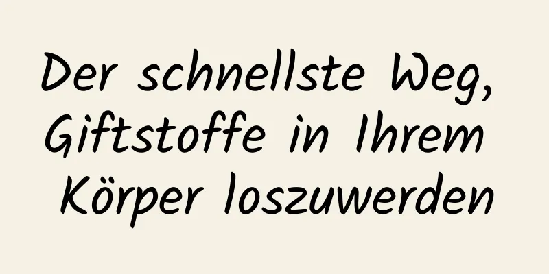 Der schnellste Weg, Giftstoffe in Ihrem Körper loszuwerden