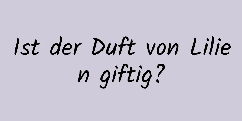 Ist der Duft von Lilien giftig?