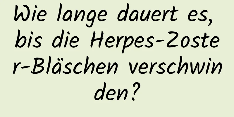 Wie lange dauert es, bis die Herpes-Zoster-Bläschen verschwinden?