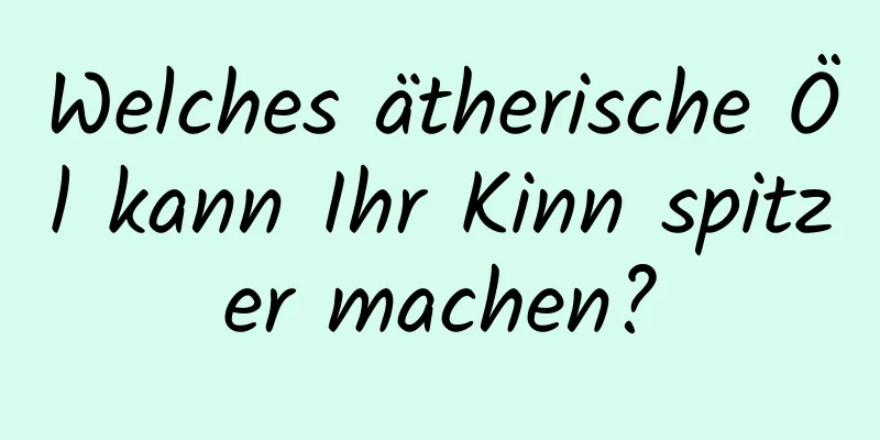 Welches ätherische Öl kann Ihr Kinn spitzer machen?