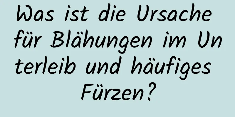 Was ist die Ursache für Blähungen im Unterleib und häufiges Fürzen?