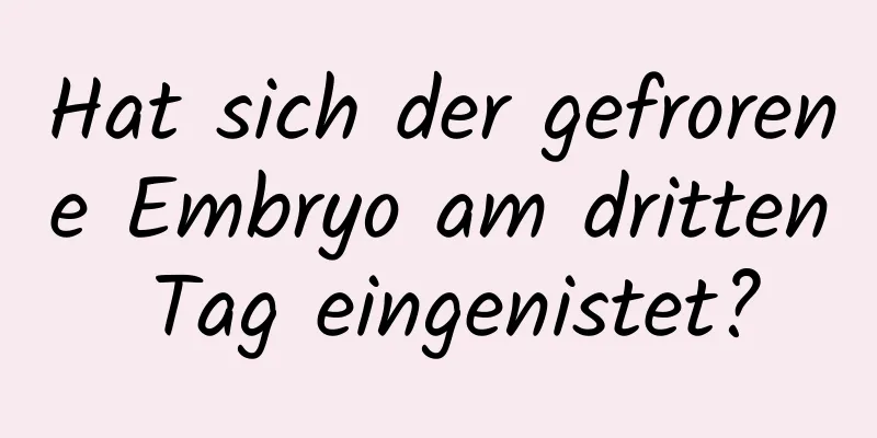 Hat sich der gefrorene Embryo am dritten Tag eingenistet?