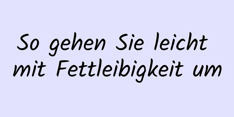 So gehen Sie leicht mit Fettleibigkeit um