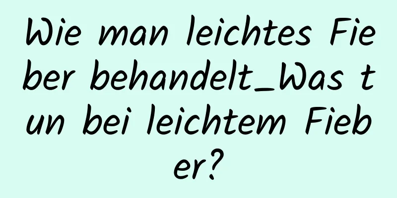 Wie man leichtes Fieber behandelt_Was tun bei leichtem Fieber?