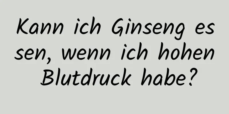 Kann ich Ginseng essen, wenn ich hohen Blutdruck habe?