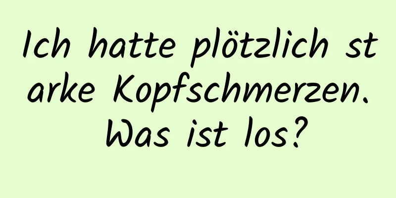 Ich hatte plötzlich starke Kopfschmerzen. Was ist los?