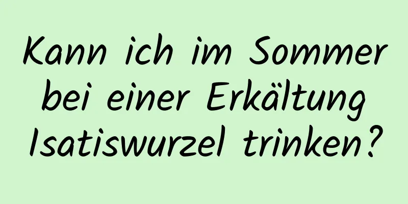 Kann ich im Sommer bei einer Erkältung Isatiswurzel trinken?