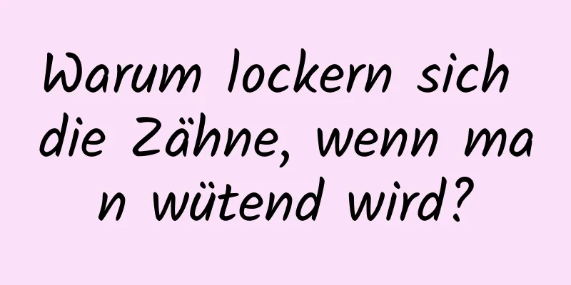 Warum lockern sich die Zähne, wenn man wütend wird?