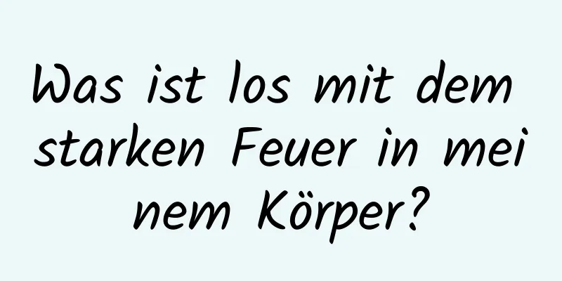 Was ist los mit dem starken Feuer in meinem Körper?
