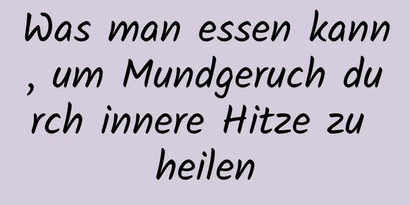 Was man essen kann, um Mundgeruch durch innere Hitze zu heilen