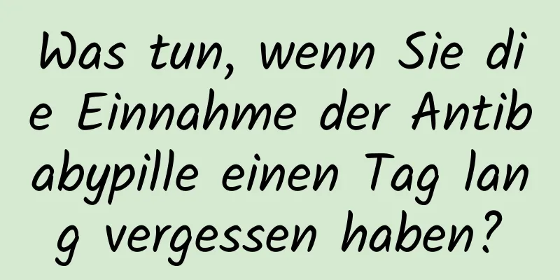 Was tun, wenn Sie die Einnahme der Antibabypille einen Tag lang vergessen haben?