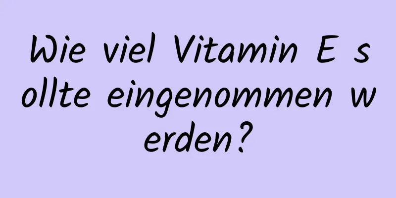 Wie viel Vitamin E sollte eingenommen werden?