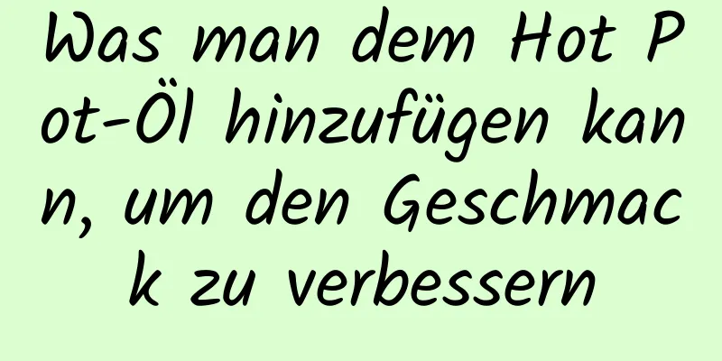 Was man dem Hot Pot-Öl hinzufügen kann, um den Geschmack zu verbessern